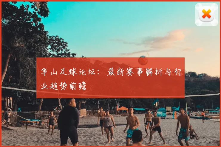 华山足球论坛：最新赛事解析与行业趋势前瞻