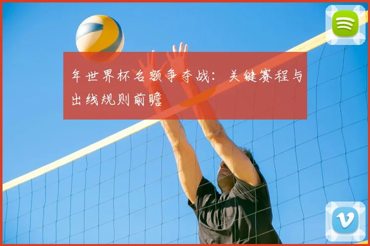 年世界杯名额争夺战：关键赛程与出线规则前瞻