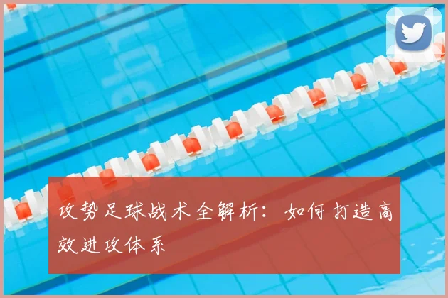 攻势足球战术全解析：如何打造高效进攻体系