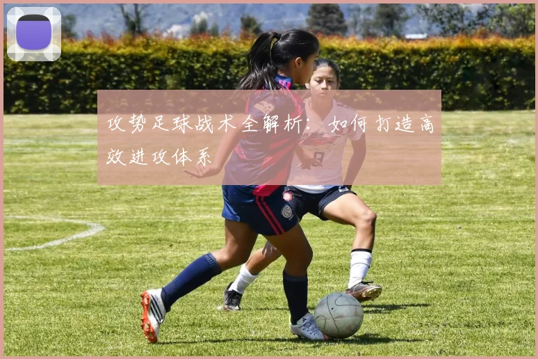 攻势足球战术全解析:如何打造高效进攻体系