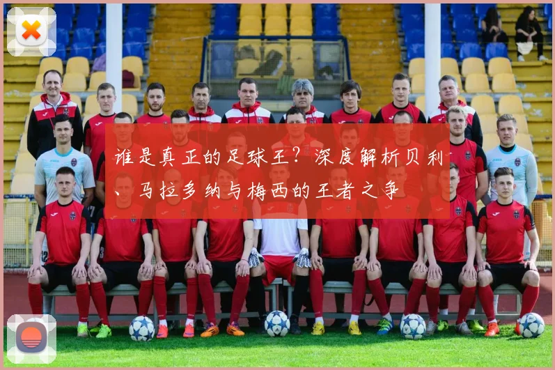 谁是真正的足球王？深度解析贝利、马拉多纳与梅西的王者之争
