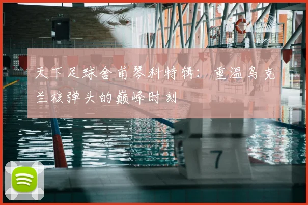 天下足球舍甫琴科特辑：重温乌克兰核弹头的巅峰时刻