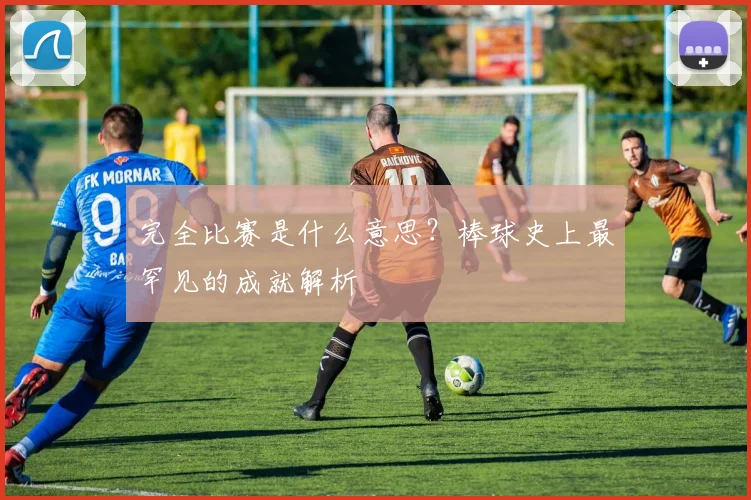 完全比赛是什么意思？棒球史上最罕见的成就解析