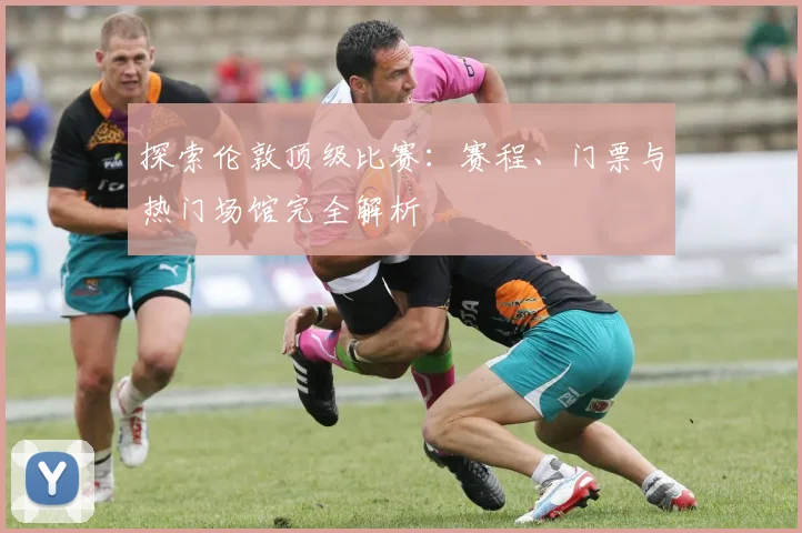 探索伦敦顶级比赛：赛程、门票与热门场馆完全解析