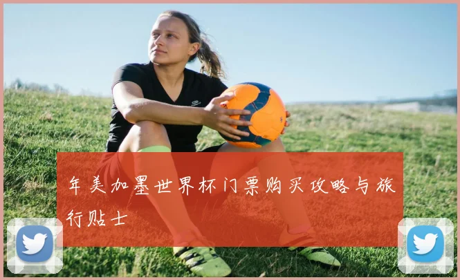 年美加墨世界杯门票购买攻略与旅行贴士